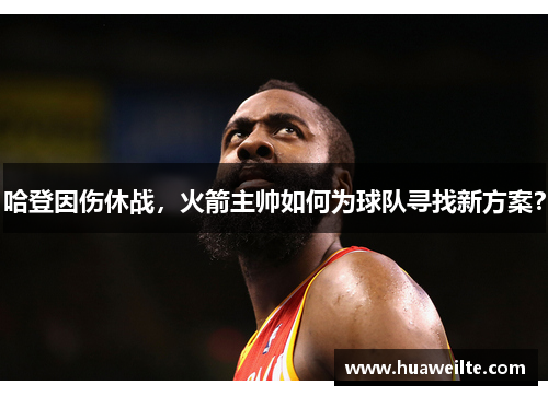 哈登因伤休战，火箭主帅如何为球队寻找新方案？