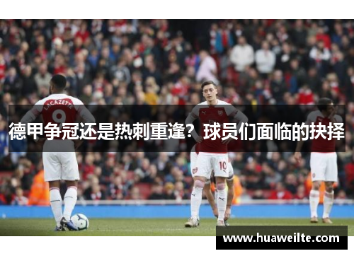 德甲争冠还是热刺重逢？球员们面临的抉择