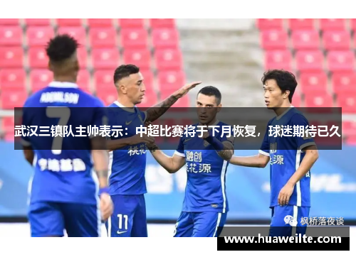 武汉三镇队主帅表示：中超比赛将于下月恢复，球迷期待已久
