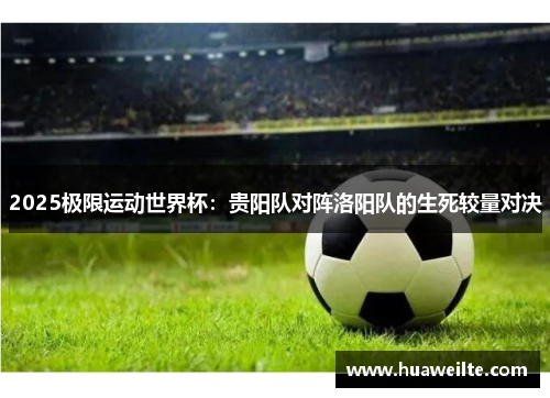 2025极限运动世界杯：贵阳队对阵洛阳队的生死较量对决
