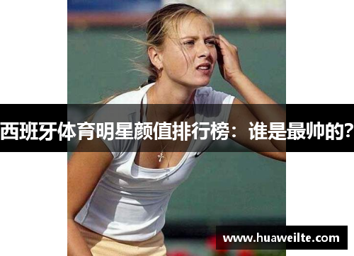 西班牙体育明星颜值排行榜：谁是最帅的？