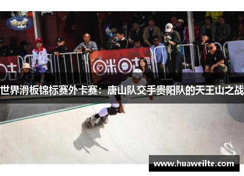 世界滑板锦标赛外卡赛：唐山队交手贵阳队的天王山之战