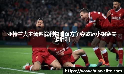 亚特兰大主场迎战利物浦双方争夺欧冠小组赛关键胜利